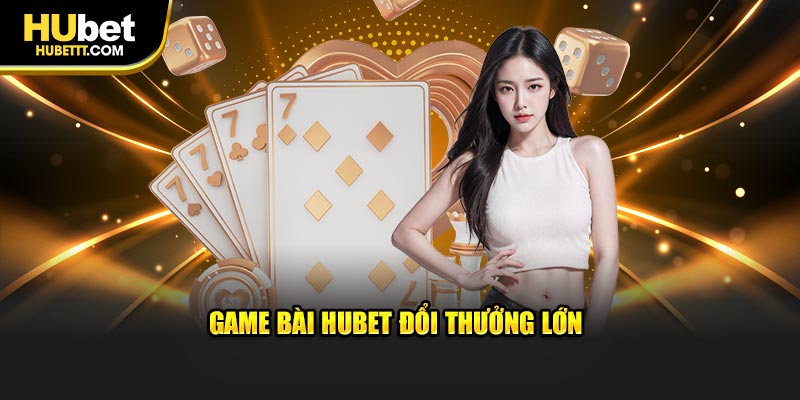 Game bài Hubet đổi thưởng lớn